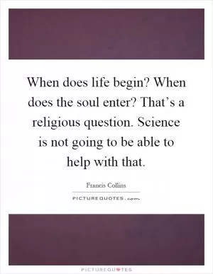 When does life begin? When does the soul enter? That’s a religious question. Science is not going to be able to help with that Picture Quote #1