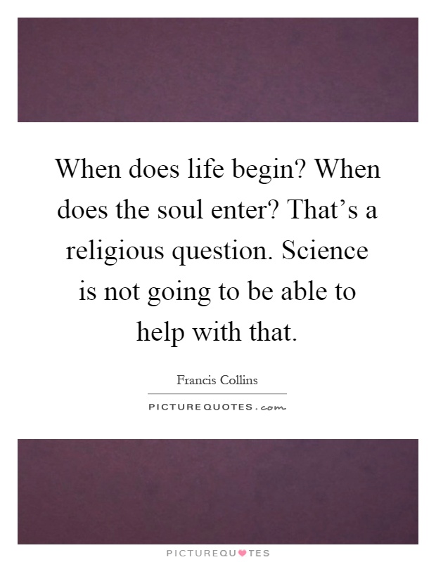When does life begin? When does the soul enter? That's a religious question. Science is not going to be able to help with that Picture Quote #1