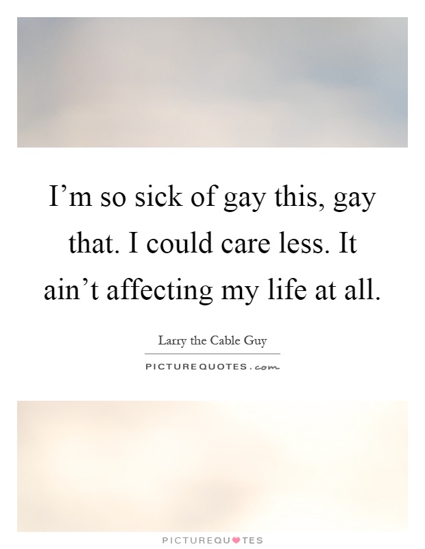 I'm so sick of gay this, gay that. I could care less. It ain't affecting my life at all Picture Quote #1