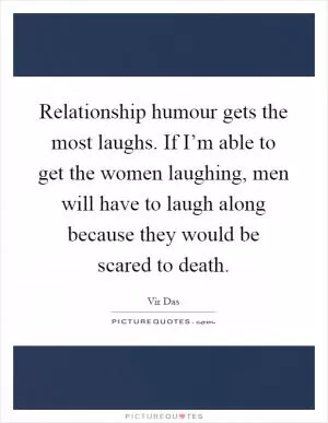 Relationship humour gets the most laughs. If I’m able to get the women laughing, men will have to laugh along because they would be scared to death Picture Quote #1