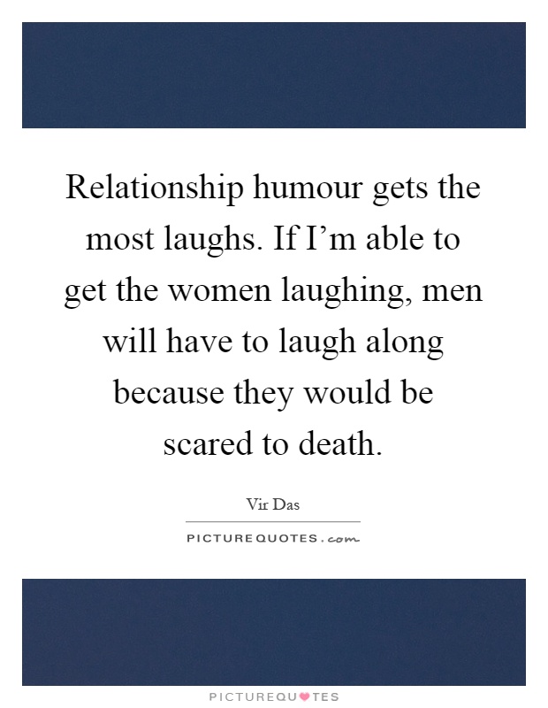 Relationship humour gets the most laughs. If I'm able to get the women laughing, men will have to laugh along because they would be scared to death Picture Quote #1