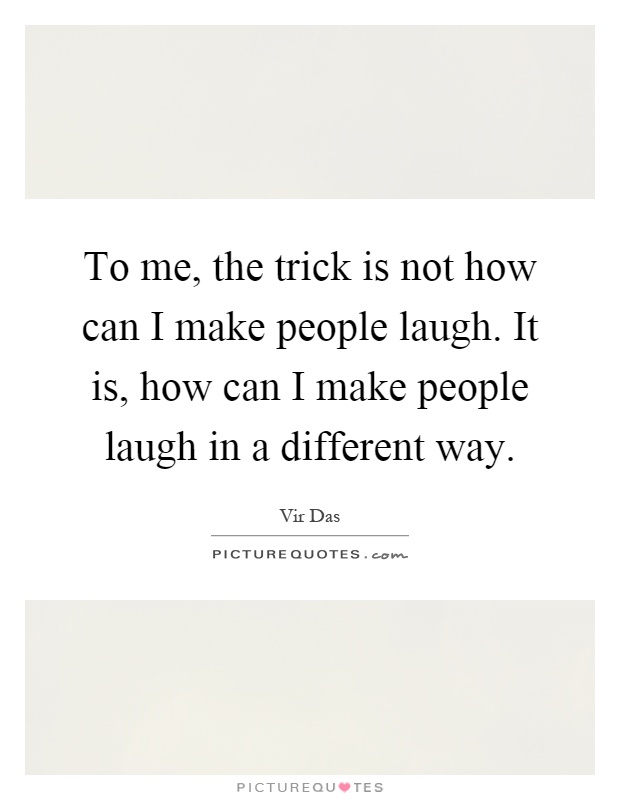 To me, the trick is not how can I make people laugh. It is, how can I make people laugh in a different way Picture Quote #1