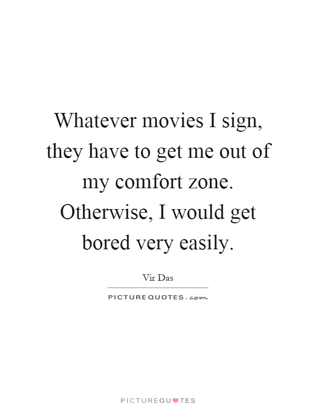 Whatever movies I sign, they have to get me out of my comfort zone. Otherwise, I would get bored very easily Picture Quote #1