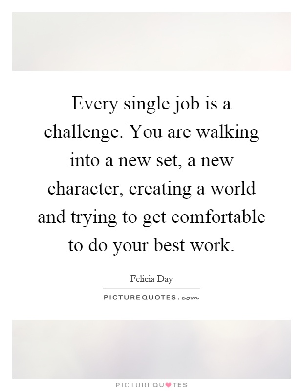 Every single job is a challenge. You are walking into a new set, a new character, creating a world and trying to get comfortable to do your best work Picture Quote #1