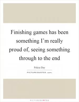 Finishing games has been something I’m really proud of, seeing something through to the end Picture Quote #1