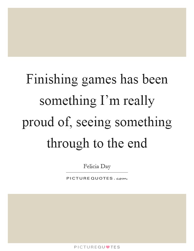 Finishing games has been something I'm really proud of, seeing something through to the end Picture Quote #1