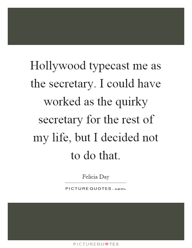Hollywood typecast me as the secretary. I could have worked as the quirky secretary for the rest of my life, but I decided not to do that Picture Quote #1