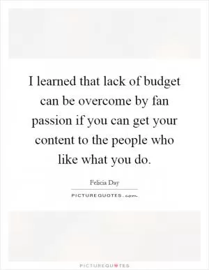 I learned that lack of budget can be overcome by fan passion if you can get your content to the people who like what you do Picture Quote #1
