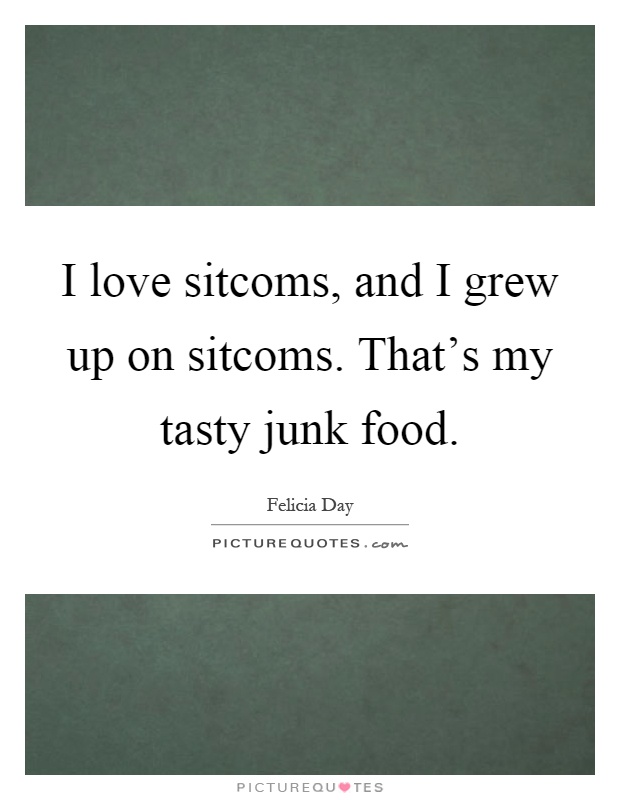 I love sitcoms, and I grew up on sitcoms. That's my tasty junk food Picture Quote #1