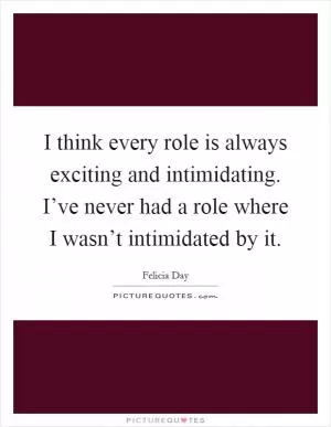 I think every role is always exciting and intimidating. I’ve never had a role where I wasn’t intimidated by it Picture Quote #1