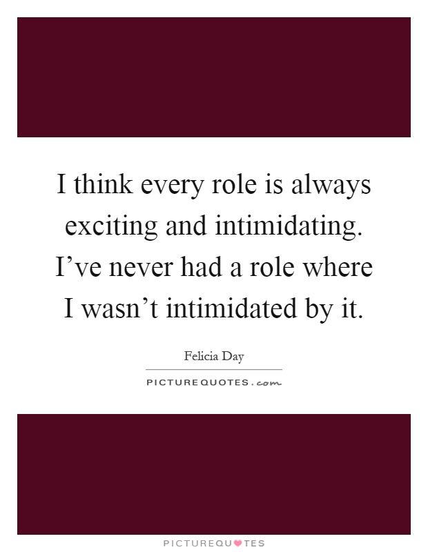 I think every role is always exciting and intimidating. I've never had a role where I wasn't intimidated by it Picture Quote #1