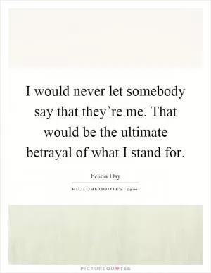 I would never let somebody say that they’re me. That would be the ultimate betrayal of what I stand for Picture Quote #1
