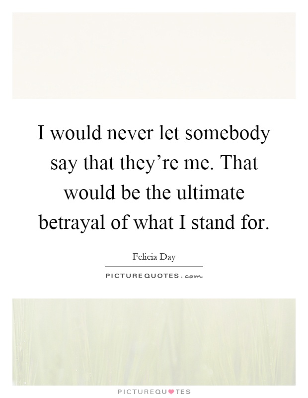 I would never let somebody say that they're me. That would be the ultimate betrayal of what I stand for Picture Quote #1