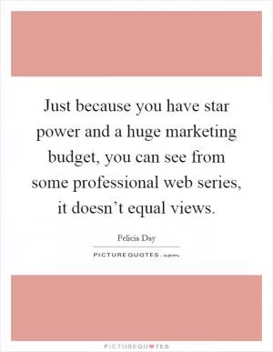 Just because you have star power and a huge marketing budget, you can see from some professional web series, it doesn’t equal views Picture Quote #1
