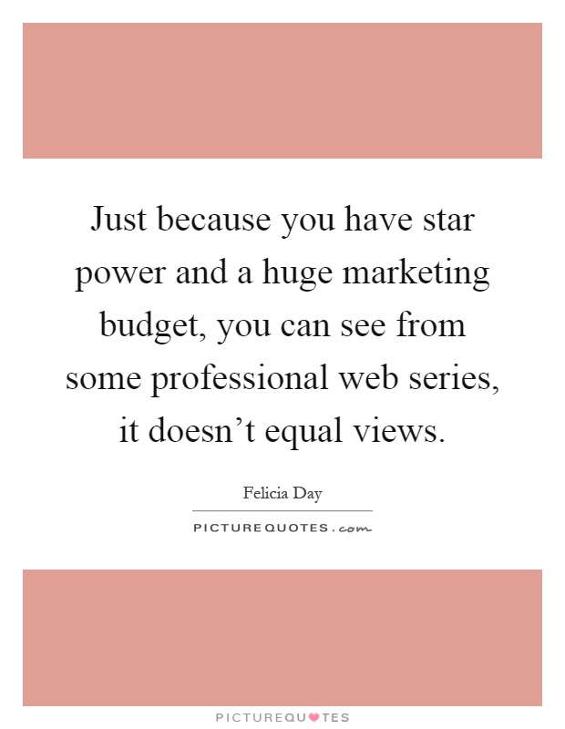 Just because you have star power and a huge marketing budget, you can see from some professional web series, it doesn't equal views Picture Quote #1