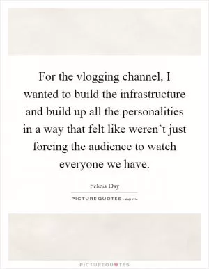 For the vlogging channel, I wanted to build the infrastructure and build up all the personalities in a way that felt like weren’t just forcing the audience to watch everyone we have Picture Quote #1