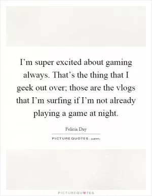 I’m super excited about gaming always. That’s the thing that I geek out over; those are the vlogs that I’m surfing if I’m not already playing a game at night Picture Quote #1