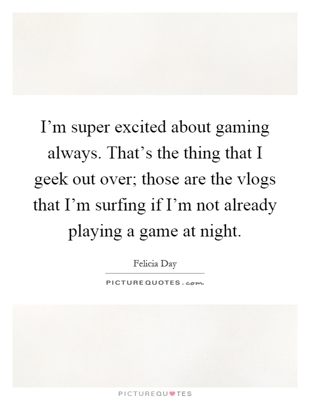 I'm super excited about gaming always. That's the thing that I geek out over; those are the vlogs that I'm surfing if I'm not already playing a game at night Picture Quote #1