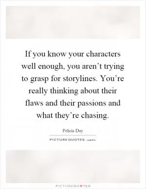 If you know your characters well enough, you aren’t trying to grasp for storylines. You’re really thinking about their flaws and their passions and what they’re chasing Picture Quote #1