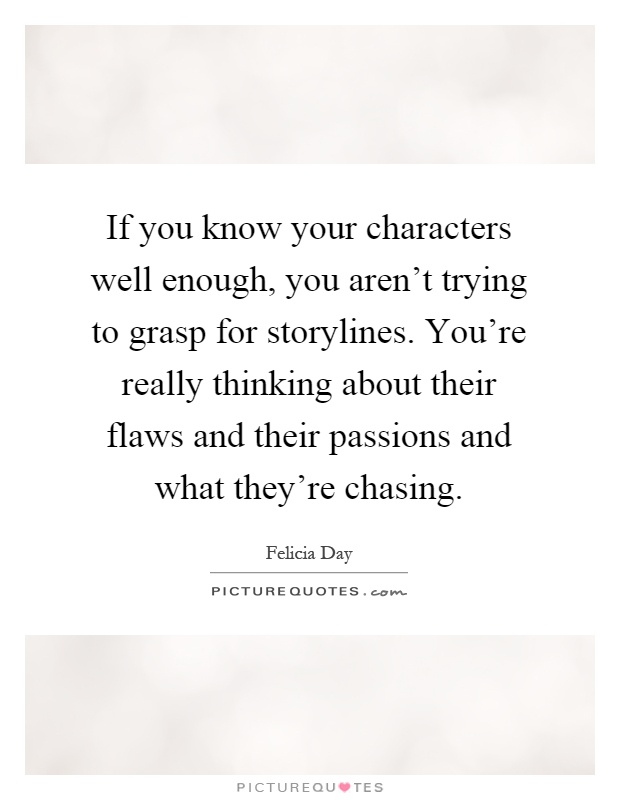 If you know your characters well enough, you aren't trying to grasp for storylines. You're really thinking about their flaws and their passions and what they're chasing Picture Quote #1