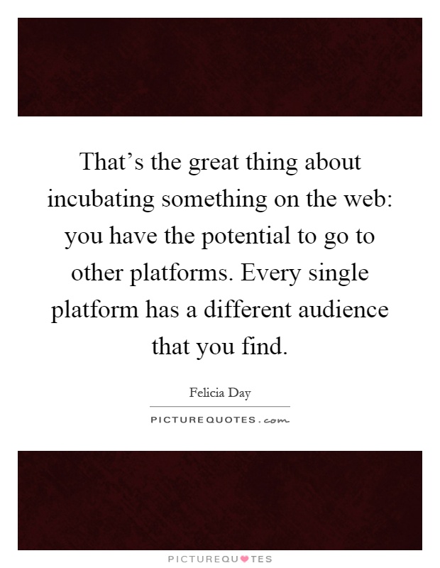 That's the great thing about incubating something on the web: you have the potential to go to other platforms. Every single platform has a different audience that you find Picture Quote #1