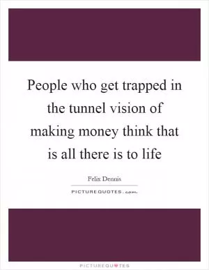 People who get trapped in the tunnel vision of making money think that is all there is to life Picture Quote #1