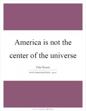 America is not the center of the universe Picture Quote #1
