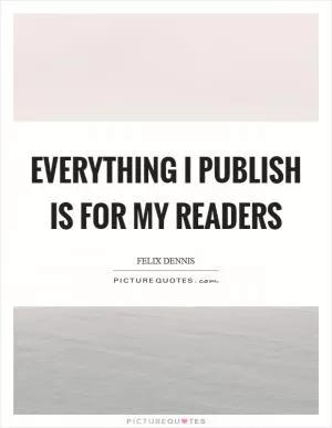 Everything I publish is for my readers Picture Quote #1