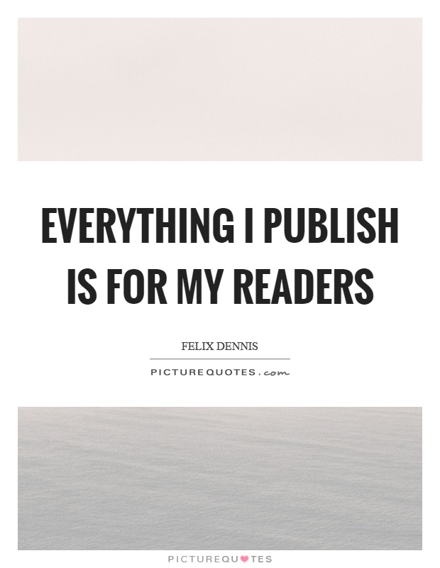 Everything I publish is for my readers Picture Quote #1