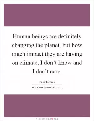 Human beings are definitely changing the planet, but how much impact they are having on climate, I don’t know and I don’t care Picture Quote #1