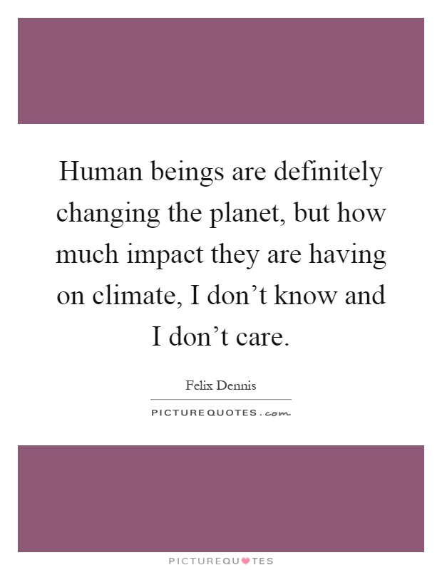 Human beings are definitely changing the planet, but how much impact they are having on climate, I don't know and I don't care Picture Quote #1