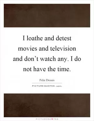 I loathe and detest movies and television and don’t watch any. I do not have the time Picture Quote #1
