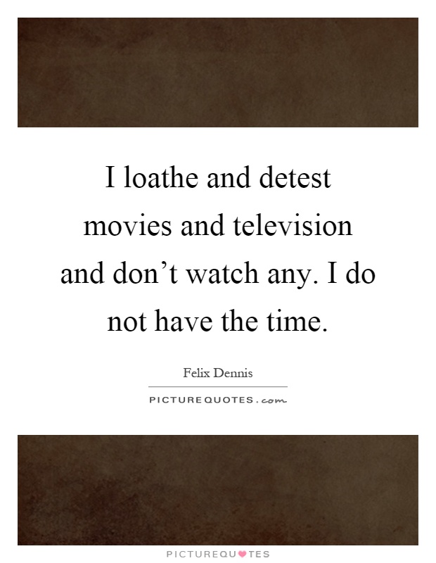I loathe and detest movies and television and don't watch any. I do not have the time Picture Quote #1