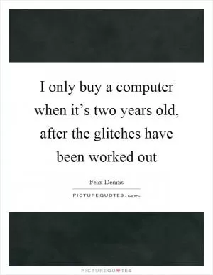 I only buy a computer when it’s two years old, after the glitches have been worked out Picture Quote #1