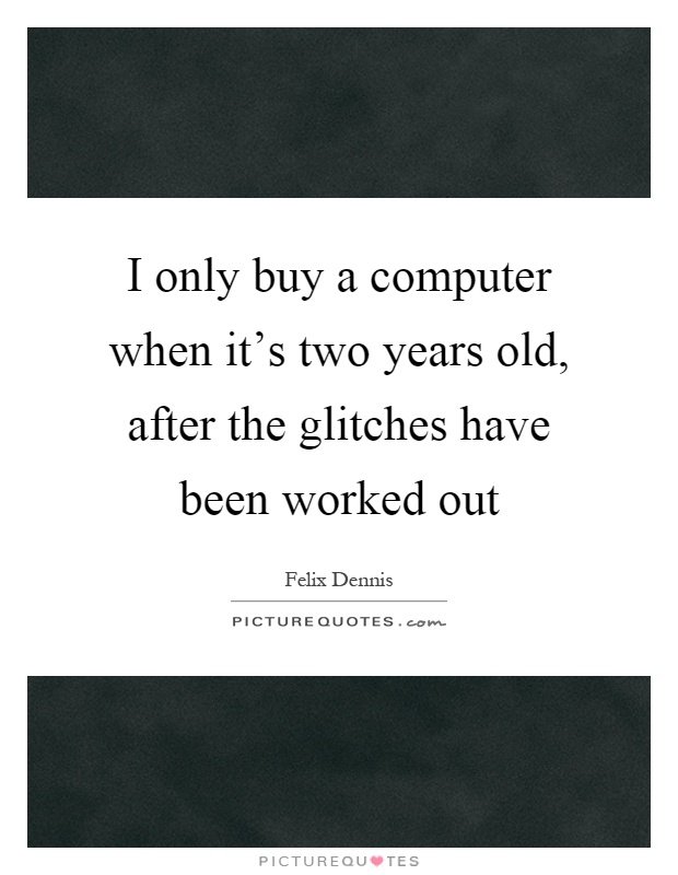 I only buy a computer when it's two years old, after the glitches have been worked out Picture Quote #1