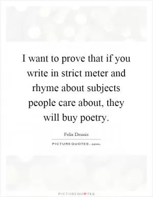 I want to prove that if you write in strict meter and rhyme about subjects people care about, they will buy poetry Picture Quote #1