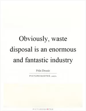 Obviously, waste disposal is an enormous and fantastic industry Picture Quote #1