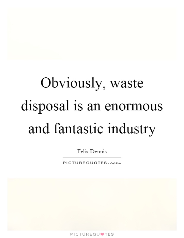 Obviously, waste disposal is an enormous and fantastic industry Picture Quote #1