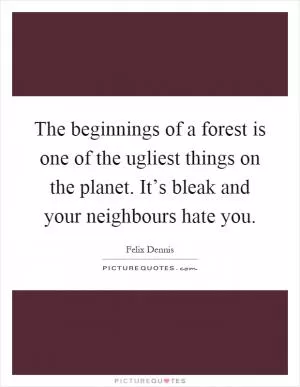 The beginnings of a forest is one of the ugliest things on the planet. It’s bleak and your neighbours hate you Picture Quote #1