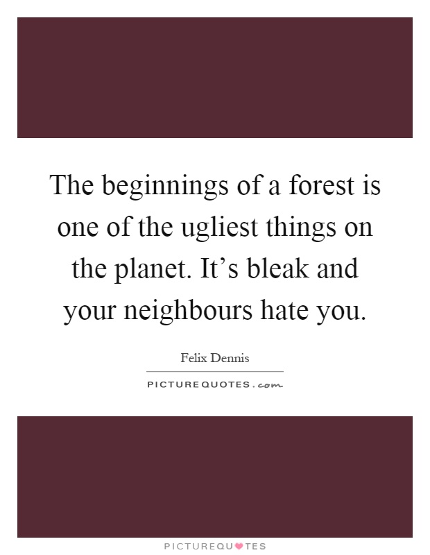 The beginnings of a forest is one of the ugliest things on the planet. It's bleak and your neighbours hate you Picture Quote #1