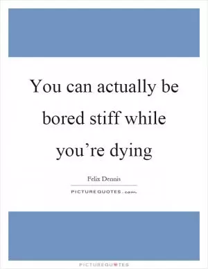 You can actually be bored stiff while you’re dying Picture Quote #1
