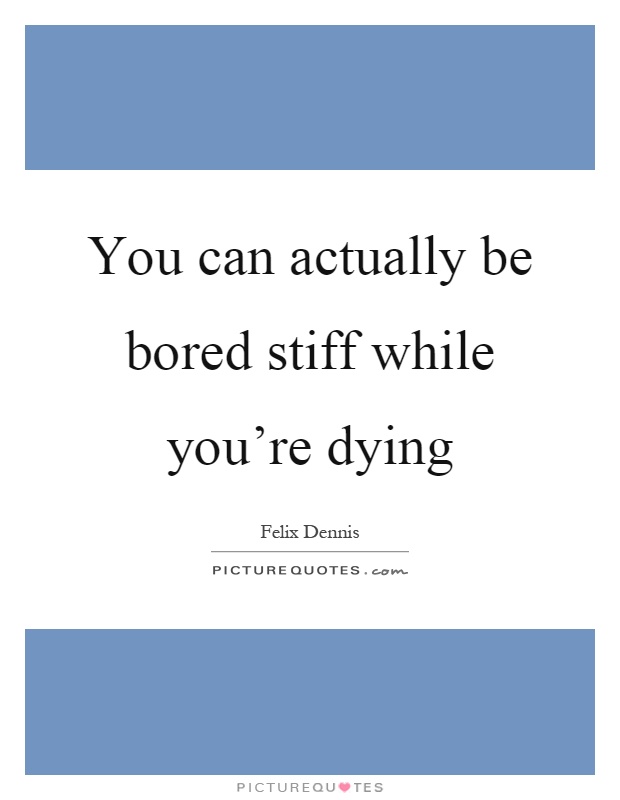 You can actually be bored stiff while you're dying Picture Quote #1