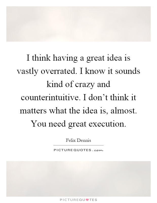 I think having a great idea is vastly overrated. I know it sounds kind of crazy and counterintuitive. I don't think it matters what the idea is, almost. You need great execution Picture Quote #1