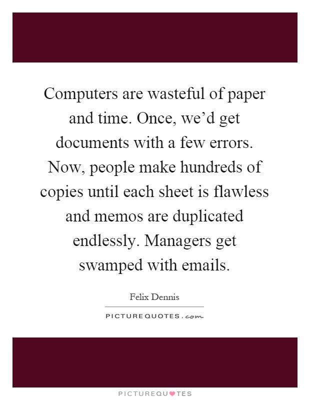Computers are wasteful of paper and time. Once, we'd get documents with a few errors. Now, people make hundreds of copies until each sheet is flawless and memos are duplicated endlessly. Managers get swamped with emails Picture Quote #1