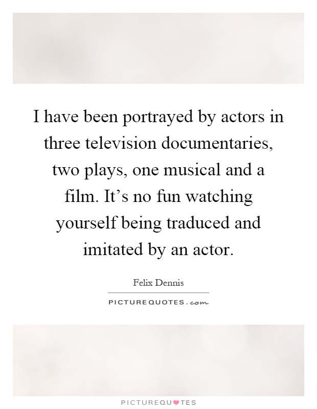 I have been portrayed by actors in three television documentaries, two plays, one musical and a film. It's no fun watching yourself being traduced and imitated by an actor Picture Quote #1