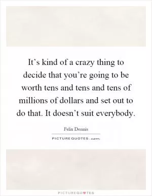 It’s kind of a crazy thing to decide that you’re going to be worth tens and tens and tens of millions of dollars and set out to do that. It doesn’t suit everybody Picture Quote #1
