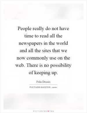 People really do not have time to read all the newspapers in the world and all the sites that we now commonly use on the web. There is no possibility of keeping up Picture Quote #1