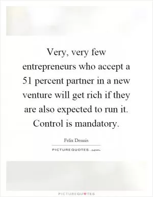 Very, very few entrepreneurs who accept a 51 percent partner in a new venture will get rich if they are also expected to run it. Control is mandatory Picture Quote #1
