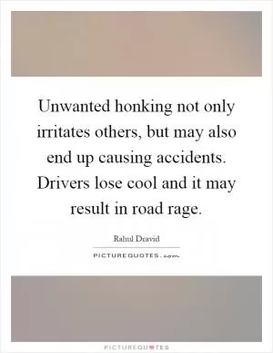 Unwanted honking not only irritates others, but may also end up causing accidents. Drivers lose cool and it may result in road rage Picture Quote #1