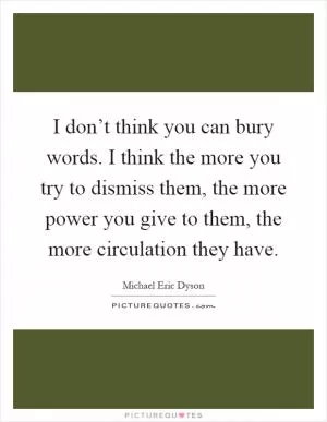 I don’t think you can bury words. I think the more you try to dismiss them, the more power you give to them, the more circulation they have Picture Quote #1